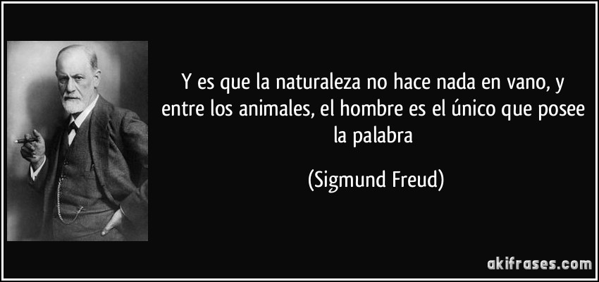 Y es que la naturaleza no hace nada en vano, y entre los animales, el hombre es el único que posee la palabra (Sigmund Freud)