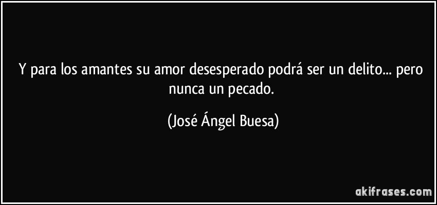 Y para los amantes su amor desesperado podrá ser un delito... pero nunca un pecado. (José Ángel Buesa)