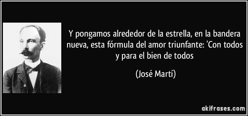 Y pongamos alrededor de la estrella, en la bandera nueva, esta fórmula del amor triunfante: 'Con todos y para el bien de todos (José Martí)