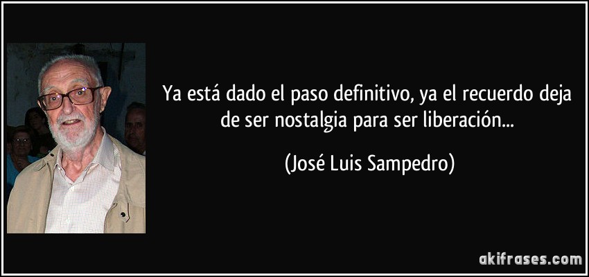 Ya está dado el paso definitivo, ya el recuerdo deja de ser nostalgia para ser liberación... (José Luis Sampedro)