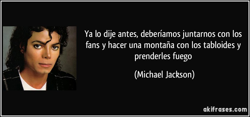 Ya lo dije antes, deberíamos juntarnos con los fans y hacer una montaña con los tabloides y prenderles fuego (Michael Jackson)