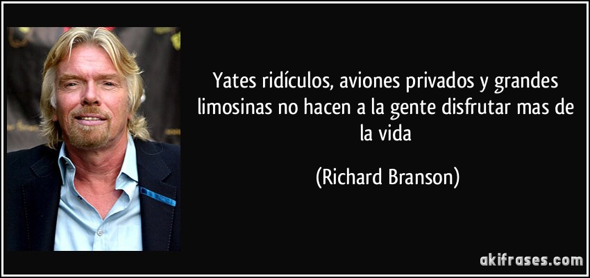 Yates ridículos, aviones privados y grandes limosinas no hacen a la gente disfrutar mas de la vida (Richard Branson)
