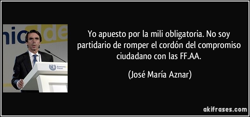 Yo apuesto por la mili obligatoria. No soy partidario de romper el cordón del compromiso ciudadano con las FF.AA. (José María Aznar)