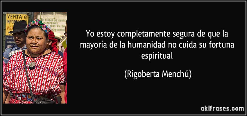 Yo estoy completamente segura de que la mayoría de la humanidad no cuida su fortuna espiritual (Rigoberta Menchú)