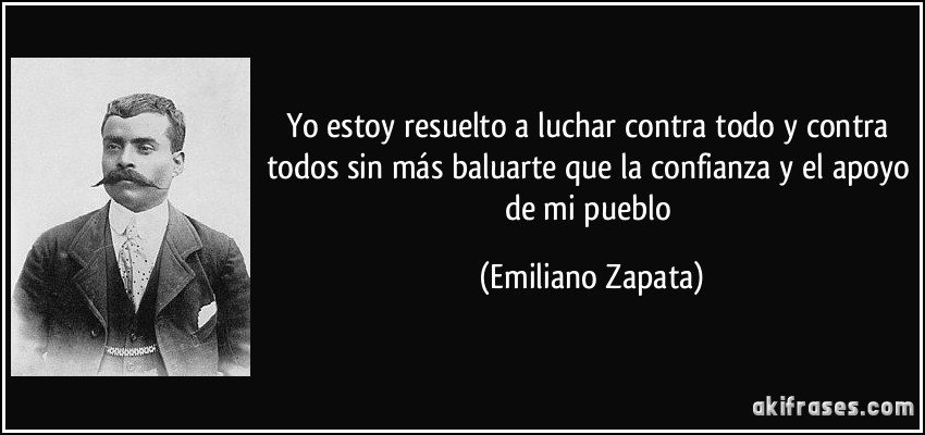 Yo estoy resuelto a luchar contra todo y contra todos sin más baluarte que la confianza y el apoyo de mi pueblo (Emiliano Zapata)