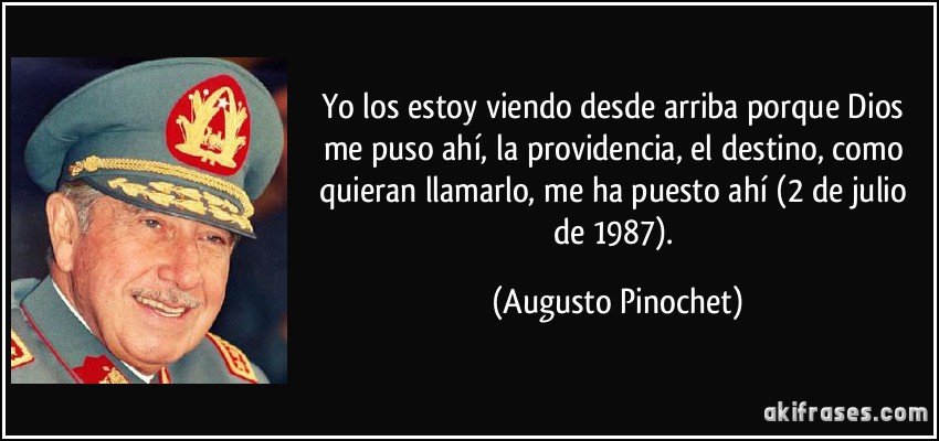Yo los estoy viendo desde arriba porque Dios me puso ahí, la providencia, el destino, como quieran llamarlo, me ha puesto ahí (2 de julio de 1987). (Augusto Pinochet)