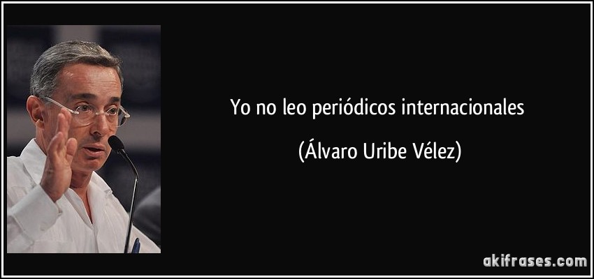 Yo no leo periódicos internacionales (Álvaro Uribe Vélez)