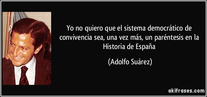 Yo no quiero que el sistema democrático de convivencia sea, una vez más, un paréntesis en la Historia de España (Adolfo Suárez)