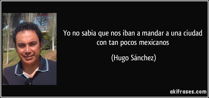 Yo no sabia que nos iban a mandar a una ciudad con tan pocos mexicanos (Hugo Sánchez)
