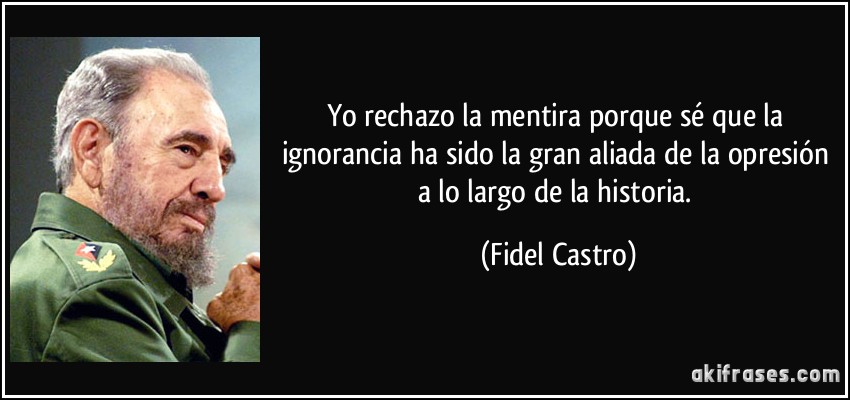 Yo rechazo la mentira porque sé que la ignorancia ha sido la gran aliada de la opresión a lo largo de la historia. (Fidel Castro)