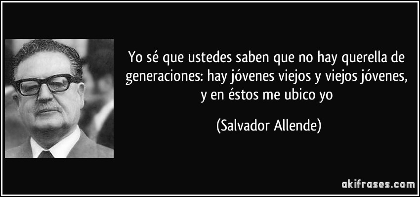 Yo sé que ustedes saben que no hay querella de generaciones: hay jóvenes viejos y viejos jóvenes, y en éstos me ubico yo (Salvador Allende)