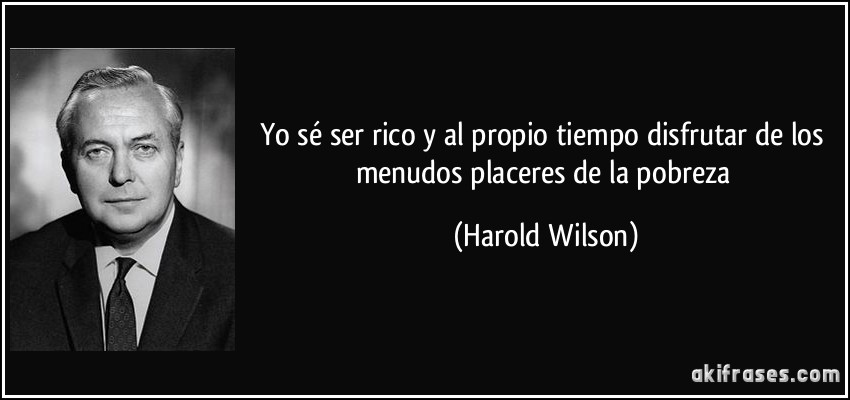 Yo sé ser rico y al propio tiempo disfrutar de los menudos placeres de la pobreza (Harold Wilson)