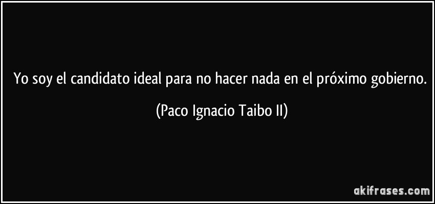 Yo soy el candidato ideal para no hacer nada en el próximo gobierno. (Paco Ignacio Taibo II)