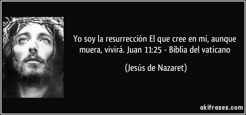 Yo soy la resurrección El que cree en mí, aunque muera, vivirá. Juan 11:25 - Biblia del vaticano (Jesús de Nazaret)