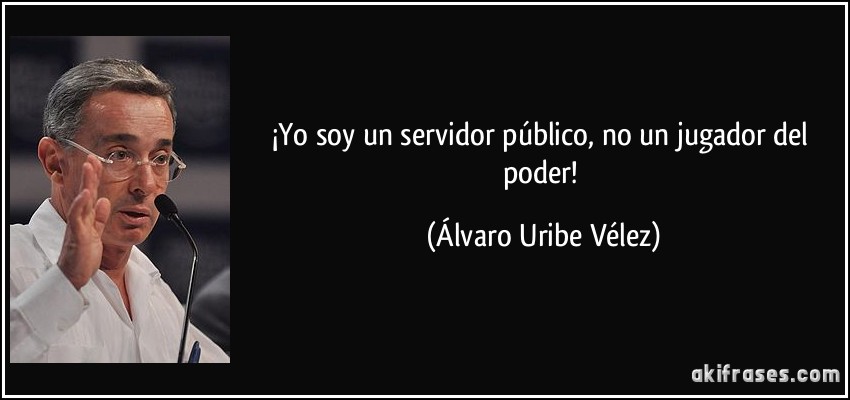 ¡Yo soy un servidor público, no un jugador del poder! (Álvaro Uribe Vélez)
