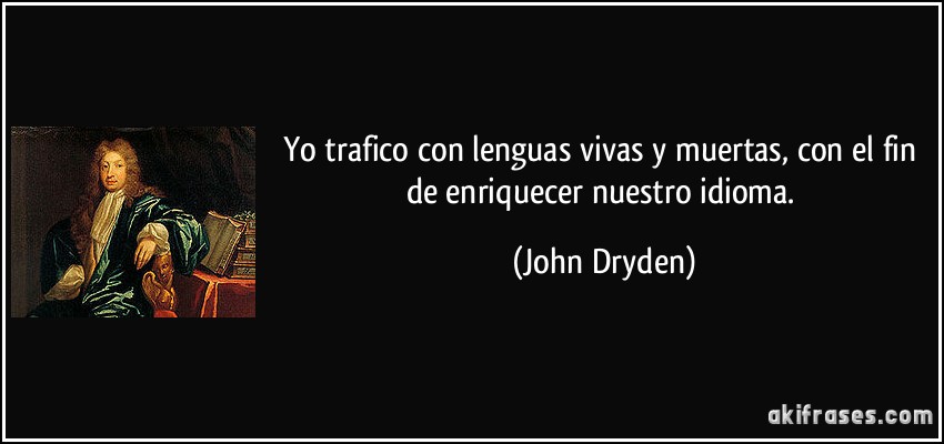 Yo trafico con lenguas vivas y muertas, con el fin de enriquecer nuestro idioma. (John Dryden)