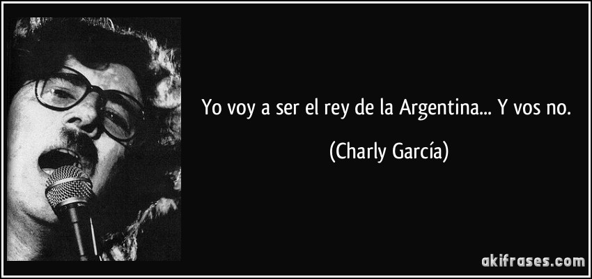 Yo voy a ser el rey de la Argentina... Y vos no. (Charly García)