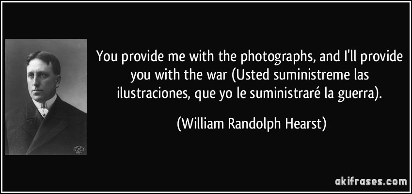 You provide me with the photographs, and I'll provide you with the war (Usted suministreme las ilustraciones, que yo le suministraré la guerra). (William Randolph Hearst)