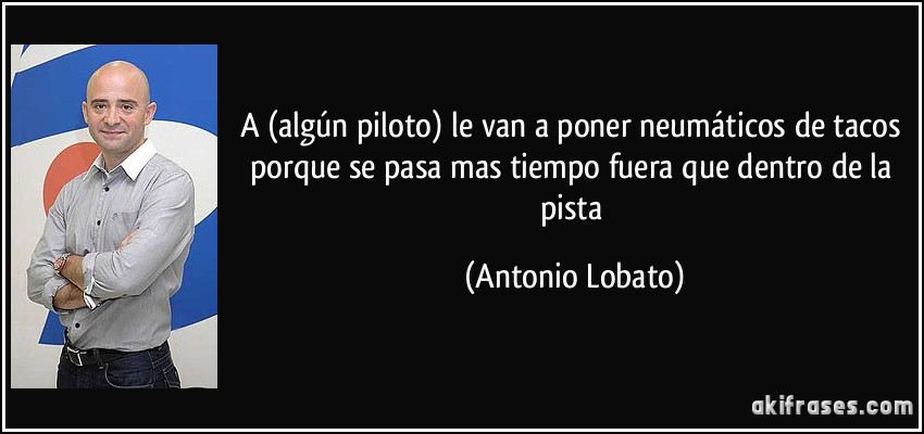 A (algún piloto) le van a poner neumáticos de tacos porque se pasa mas tiempo fuera que dentro de la pista (Antonio Lobato)