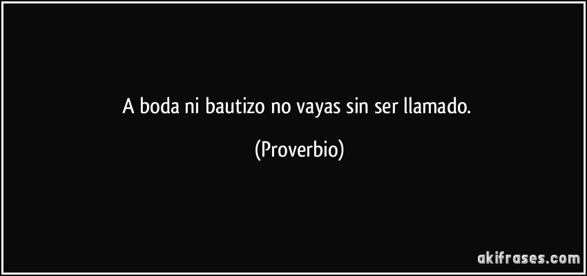 A boda ni bautizo no vayas sin ser llamado. (Proverbio)