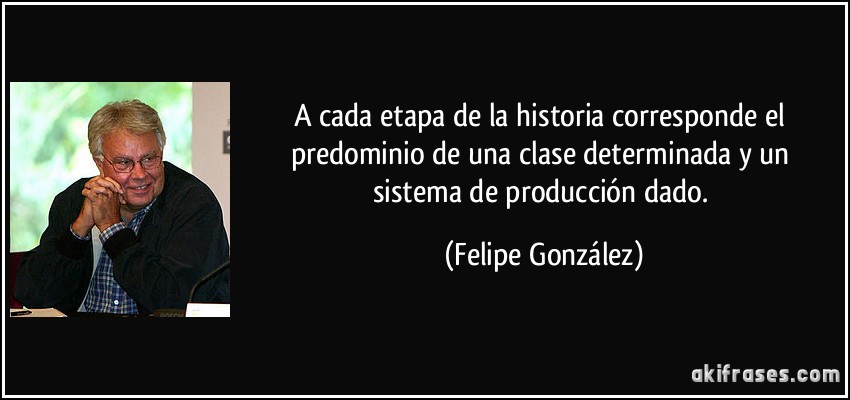 A cada etapa de la historia corresponde el predominio de una clase determinada y un sistema de producción dado. (Felipe González)