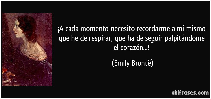 ¡A cada momento necesito recordarme a mí mismo que he de respirar, que ha de seguir palpitándome el corazón...! (Emily Brontë)