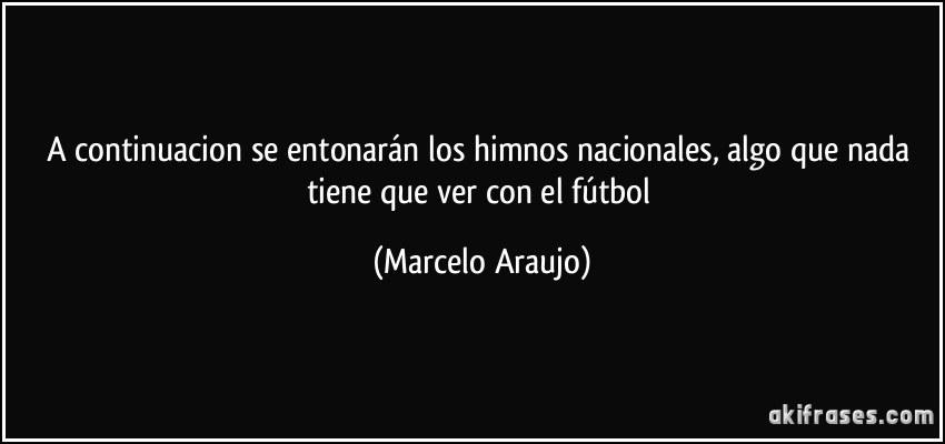 A continuacion se entonarán los himnos nacionales, algo que nada tiene que ver con el fútbol (Marcelo Araujo)