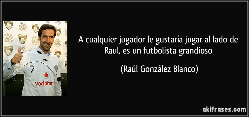 A cualquier jugador le gustaría jugar al lado de Raul, es un futbolista grandioso (Raúl González Blanco)