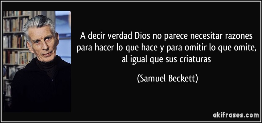 a decir verdad Dios no parece necesitar razones para hacer lo que hace y para omitir lo que omite, al igual que sus criaturas (Samuel Beckett)