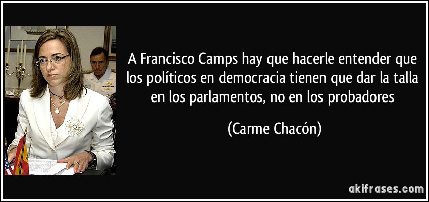 A Francisco Camps hay que hacerle entender que los políticos en democracia tienen que dar la talla en los parlamentos, no en los probadores (Carme Chacón)