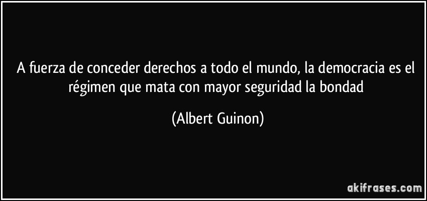 A fuerza de conceder derechos a todo el mundo, la democracia es el régimen que mata con mayor seguridad la bondad (Albert Guinon)
