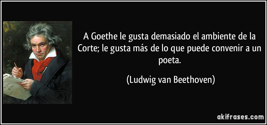 A Goethe le gusta demasiado el ambiente de la Corte; le gusta más de lo que puede convenir a un poeta. (Ludwig van Beethoven)