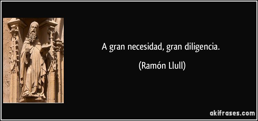 A gran necesidad, gran diligencia. (Ramón Llull)