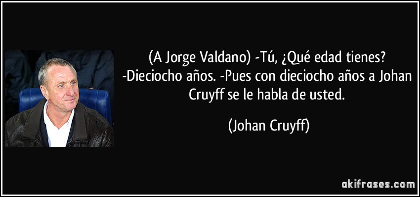 (A Jorge Valdano) -Tú, ¿Qué edad tienes? -Dieciocho años. -Pues con dieciocho años a Johan Cruyff se le habla de usted. (Johan Cruyff)