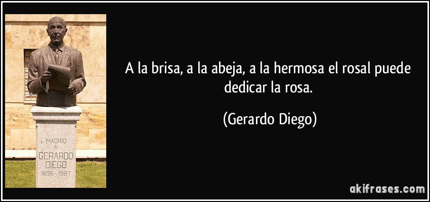 A la brisa, a la abeja, a la hermosa el rosal puede dedicar la rosa. (Gerardo Diego)