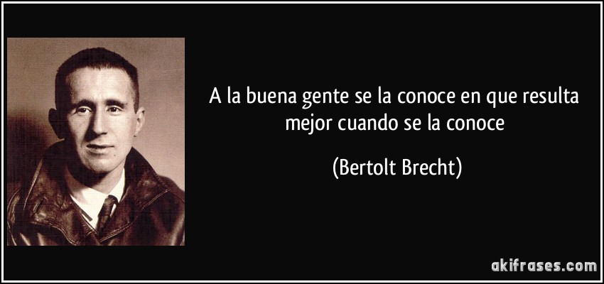A la buena gente se la conoce en que resulta mejor cuando se la conoce (Bertolt Brecht)