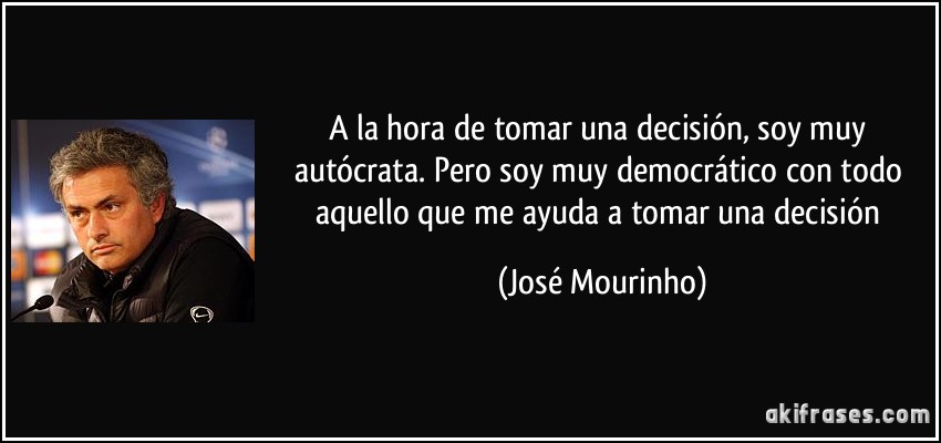 A la hora de tomar una decisión, soy muy autócrata. Pero soy muy democrático con todo aquello que me ayuda a tomar una decisión (José Mourinho)