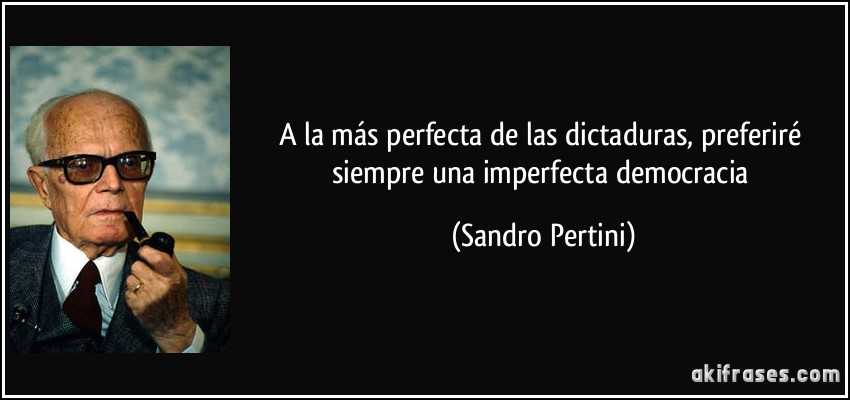 A la más perfecta de las dictaduras, preferiré siempre una imperfecta democracia (Sandro Pertini)