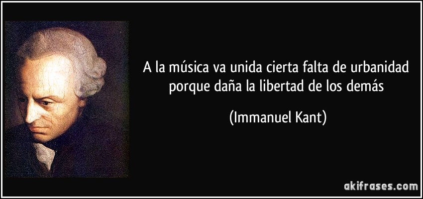 A la música va unida cierta falta de urbanidad porque daña la libertad de los demás (Immanuel Kant)