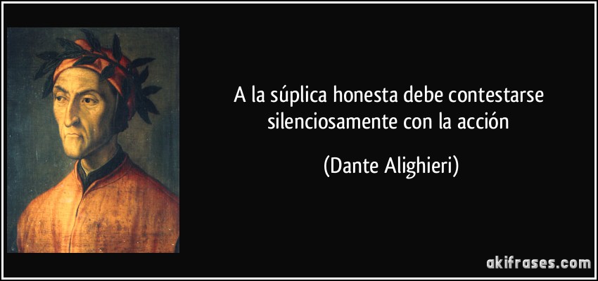 A la súplica honesta debe contestarse silenciosamente con la acción (Dante Alighieri)