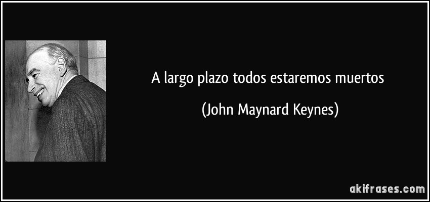 A largo plazo todos estaremos muertos (John Maynard Keynes)