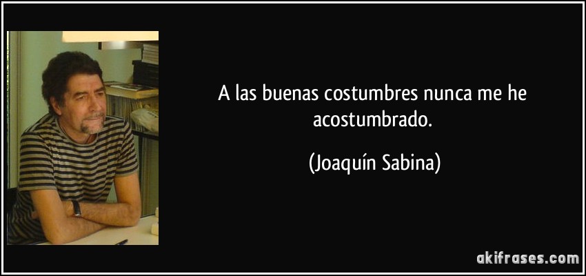 A las buenas costumbres nunca me he acostumbrado. (Joaquín Sabina)