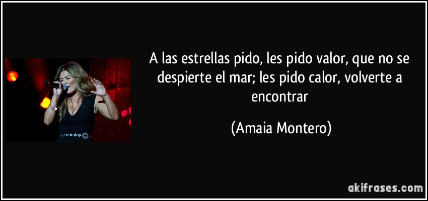 A las estrellas pido, les pido valor, que no se despierte el mar; les pido calor, volverte a encontrar (Amaia Montero)