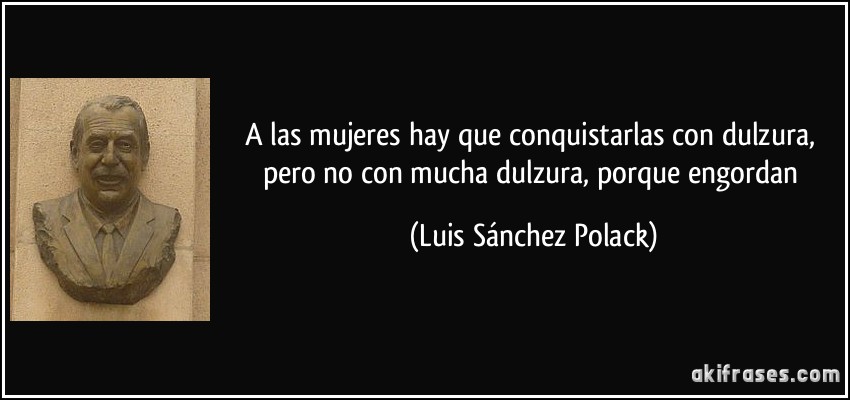 A las mujeres hay que conquistarlas con dulzura, pero no con mucha dulzura, porque engordan (Luis Sánchez Polack)