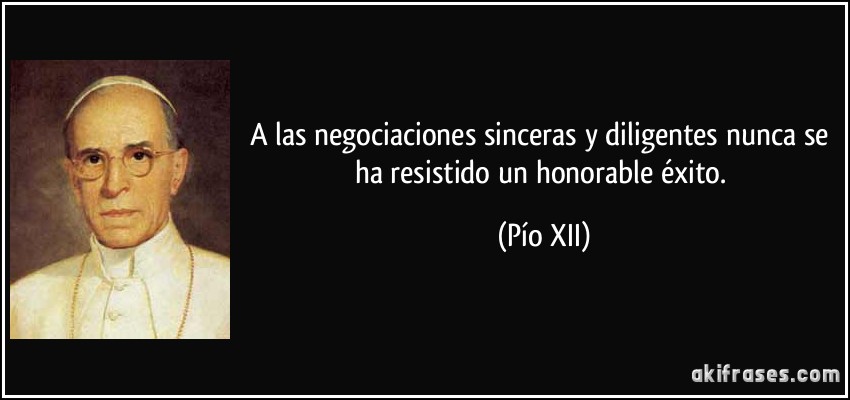 A las negociaciones sinceras y diligentes nunca se ha resistido un honorable éxito. (Pío XII)