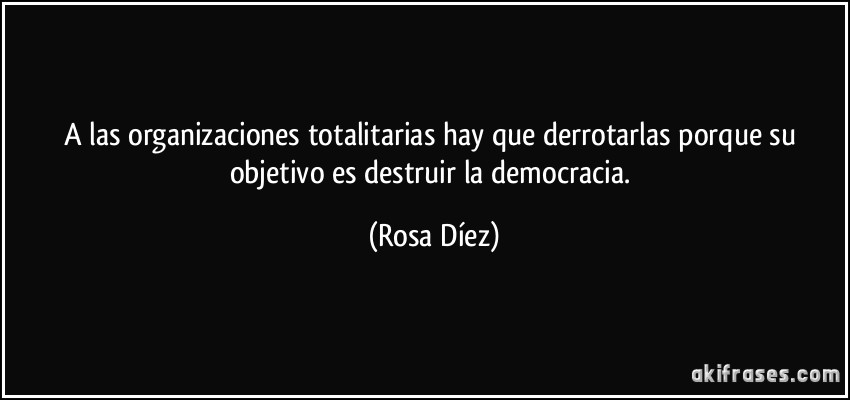 A las organizaciones totalitarias hay que derrotarlas porque su objetivo es destruir la democracia. (Rosa Díez)