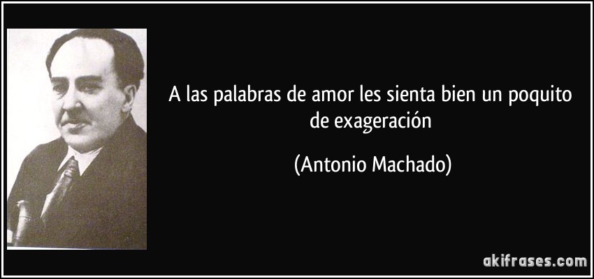 A las palabras de amor les sienta bien un poquito de exageración (Antonio Machado)