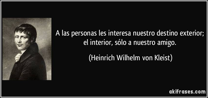 A las personas les interesa nuestro destino exterior; el interior, sólo a nuestro amigo. (Heinrich Wilhelm von Kleist)