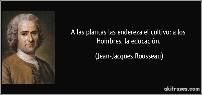 A las plantas las endereza el cultivo; a los Hombres, la educación. (Jean-Jacques Rousseau)
