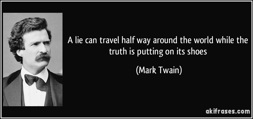 A lie can travel half way around the world while the truth is putting on its shoes (Mark Twain)